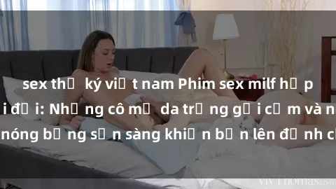 sex thư ký việt nam Phim sex milf hấp dẫn nhất mọi thời đại: Những cô mẹ da trắng gợi cảm và nóng bỏng sẵn sàng khiến bạn lên đỉnh chỉ trong chớp mắt!