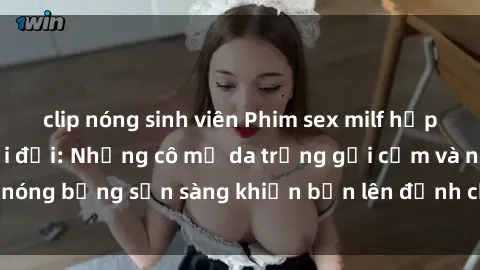 clip nóng sinh viên Phim sex milf hấp dẫn nhất mọi thời đại: Những cô mẹ da trắng gợi cảm và nóng bỏng sẵn sàng khiến bạn lên đỉnh chỉ trong chớp mắt!