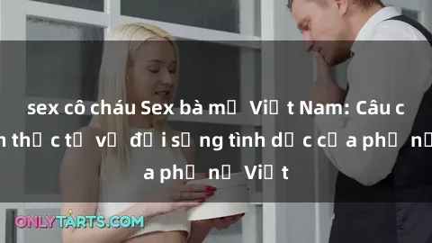 sex cô cháu Sex bà mẹ Việt Nam: Câu chuyện thực tế về đời sống tình dục của phụ nữ Việt