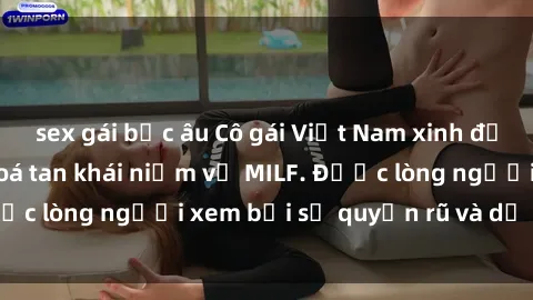 sex gái bắc âu Cô gái Việt Nam xinh đẹp và gợi cảm làm xoá tan khái niệm về MILF. Được lòng người xem bởi sự quyến rũ và dễ thương.