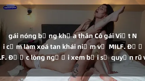 gái nóng bỏng khỏa thân Cô gái Việt Nam xinh đẹp và gợi cảm làm xoá tan khái niệm về MILF. Được lòng người xem bởi sự quyến rũ và dễ thương.