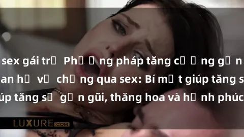 sex gái trẻ Phương pháp tăng cường gắn kết trong mối quan hệ vợ chồng qua sex: Bí mật giúp tăng sự gần gũi, thăng hoa và hạnh phúc cho cặp đôi