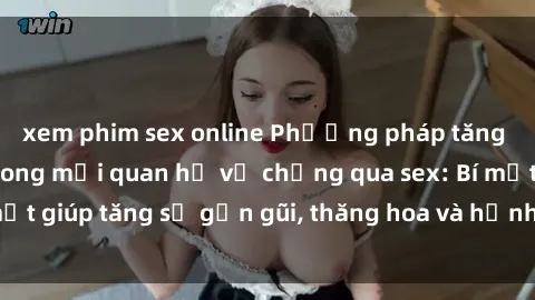 xem phim sex online Phương pháp tăng cường gắn kết trong mối quan hệ vợ chồng qua sex: Bí mật giúp tăng sự gần gũi, thăng hoa và hạnh phúc cho cặp đôi