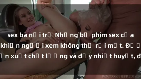 sex bà nội trợ Những bộ phim sex của phụ nữ lớn tuổi khiến người xem không thể rời mắt. Được sản xuất chất lượng và đầy nhiệt huyết, đáng xem và trải nghiệm.