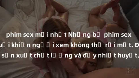 phim sex mới nhất Những bộ phim sex của phụ nữ lớn tuổi khiến người xem không thể rời mắt. Được sản xuất chất lượng và đầy nhiệt huyết, đáng xem và trải nghiệm.