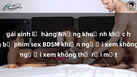 gái xinh lộ hàng Những khoảnh khắc hấp dẫn trong bộ phim sex BDSM khiến người xem không thể rời mắt