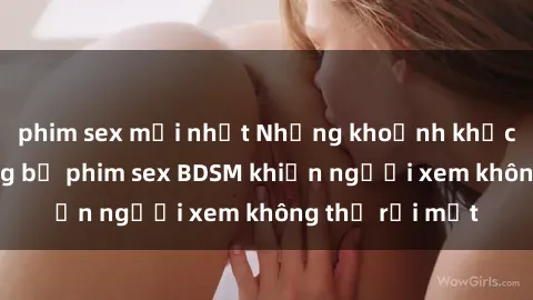 phim sex mới nhất Những khoảnh khắc hấp dẫn trong bộ phim sex BDSM khiến người xem không thể rời mắt
