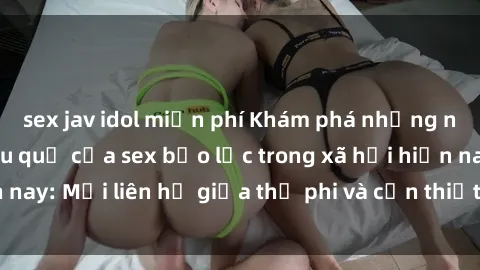 sex jav idol miễn phí Khám phá những nguyên nhân và hậu quả của sex bạo lực trong xã hội hiện nay: Mối liên hệ giữa thị phi và cần thiết phải ngăn chặn.