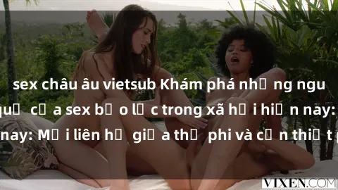 sex châu âu vietsub Khám phá những nguyên nhân và hậu quả của sex bạo lực trong xã hội hiện nay: Mối liên hệ giữa thị phi và cần thiết phải ngăn chặn.