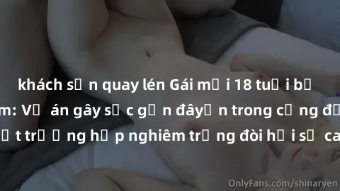 khách sạn quay lén Gái mới 18 tuổi bị trói và bị hiếp dâm: Vụ án gây sốc gần đâyến trong cộng đồng. Đây là một trường hợp nghiêm trọng đòi hỏi sự can thiệp mạnh mẽ từ phía công lý.