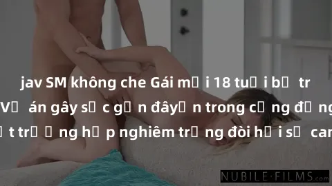 jav SM không che Gái mới 18 tuổi bị trói và bị hiếp dâm: Vụ án gây sốc gần đâyến trong cộng đồng. Đây là một trường hợp nghiêm trọng đòi hỏi sự can thiệp mạnh mẽ từ phía công lý.