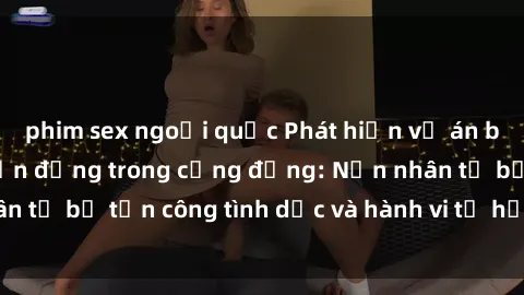 phim sex ngoại quốc Phát hiện vụ án bạo dâm sex gây chấn động trong cộng đồng: Nạn nhân tố bị tấn công tình dục và hành vi tệ hại được tiết lộ