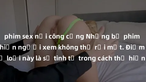 phim sex nơi công cộng Những bộ phim jav SM không che khiến người xem không thể rời mắt. Điểm nổi bật của thể loại này là sự tinh tế trong cách thể hiện cảm xúc và sự hấp dẫn của những cảnh quay.