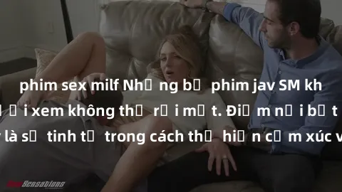 phim sex milf Những bộ phim jav SM không che khiến người xem không thể rời mắt. Điểm nổi bật của thể loại này là sự tinh tế trong cách thể hiện cảm xúc và sự hấp dẫn của những cảnh quay.