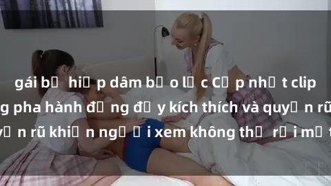 gái bị hiếp dâm bạo lực Cập nhật clip nóng BDSM: Những pha hành động đầy kích thích và quyến rũ khiến người xem không thể rời mắt. Đừng bỏ lỡ!