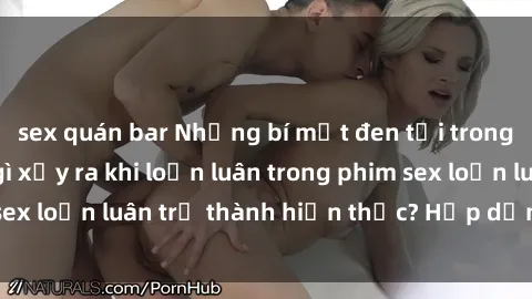 sex quán bar Những bí mật đen tối trong gia đình: Điều gì xảy ra khi loạn luân trong phim sex loạn luân trở thành hiện thực? Hấp dẫn và gây sốc!