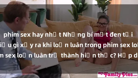 phim sex hay nhất Những bí mật đen tối trong gia đình: Điều gì xảy ra khi loạn luân trong phim sex loạn luân trở thành hiện thực? Hấp dẫn và gây sốc!