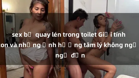 sex bị quay lén trong toilet Giới tính cha con và những ảnh hưởng tâm lý không ngờ đến