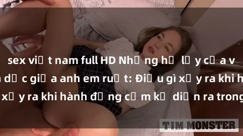 sex việt nam full HD Những hệ lụy của việc có quan hệ tình dục giữa anh em ruột: Điều gì xảy ra khi hành động cấm kỵ diễn ra trong gia đình?
