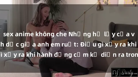 sex anime không che Những hệ lụy của việc có quan hệ tình dục giữa anh em ruột: Điều gì xảy ra khi hành động cấm kỵ diễn ra trong gia đình?