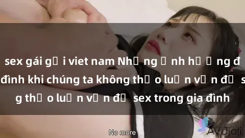 sex gái gọi viet nam Những ảnh hưởng đến tình cảm gia đình khi chúng ta không thảo luận vấn đề sex trong gia đình