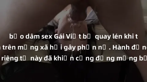 bạo dâm sex Gái Việt bị quay lén khi tắm, clip lan truyền trên mạng xã hội gây phẫn nộ. Hành động vi phạm quyền riêng tư này đã khiến cộng đồng mạng bức xúc và đòi trừng phạt thật nghiêm khắc.