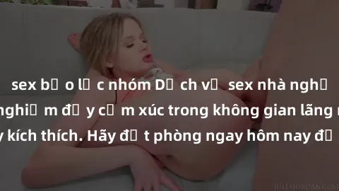 sex bạo lực nhóm Dịch vụ sex nhà nghỉ đẳng cấp: Trải nghiệm đầy cảm xúc trong không gian lãng mạn, đầy kích thích. Hãy đặt phòng ngay hôm nay để thỏa mãn khát khao của bạn!