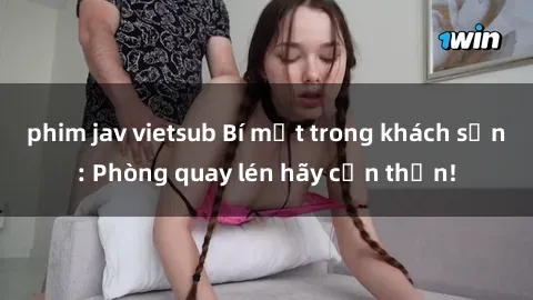 phim jav vietsub Bí mật trong khách sạn: Phòng quay lén hãy cẩn thận!