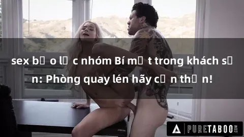 sex bạo lực nhóm Bí mật trong khách sạn: Phòng quay lén hãy cẩn thận!