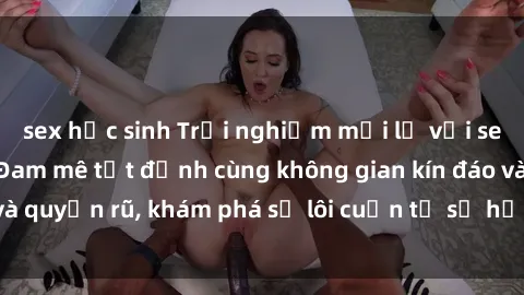 sex học sinh Trải nghiệm mới lạ với sex phòng thay đồ: Đam mê tột đỉnh cùng không gian kín đáo và quyến rũ, khám phá sự lôi cuốn từ sự hấp dẫn của nơi này.