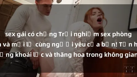 sex gái có chồng Trải nghiệm sex phòng tắm đầy kích thích và mới lạ cùng người yêu của bạn! Tận hưởng khoái lạc và thăng hoa trong không gian tắm ấm áp và gợi cảm.
