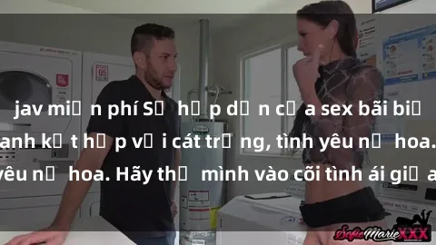 jav miễn phí Sự hấp dẫn của sex bãi biển: Khi sóng biển xanh kết hợp với cát trắng, tình yêu nở hoa. Hãy thả mình vào cõi tình ái giữa sóng biển!