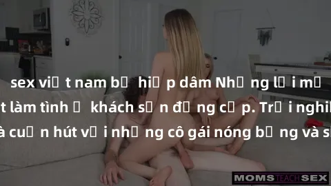 sex việt nam bị hiếp dâm Những lời mời bí mật: Gái Việt làm tình ở khách sạn đẳng cấp. Trải nghiệm độc đáo và cuốn hút với những cô gái nóng bỏng và sẵn lòng thỏa mãn mọi nhu cầu của bạn.