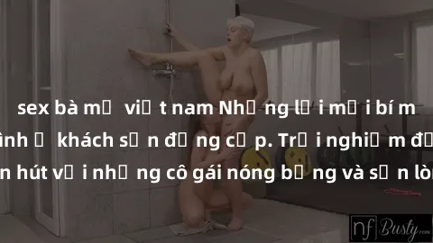 sex bà mẹ việt nam Những lời mời bí mật: Gái Việt làm tình ở khách sạn đẳng cấp. Trải nghiệm độc đáo và cuốn hút với những cô gái nóng bỏng và sẵn lòng thỏa mãn mọi nhu cầu của bạn.