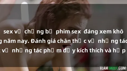sex vợ chồng bộ phim sex  đáng xem không thể bỏ lỡ trong năm nay. Đánh giá chân thực về những tác phẩm đầy kích thích và hấp dẫn này.