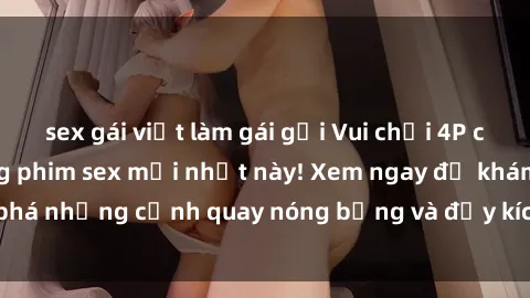 sex gái việt làm gái gọi Vui chơi 4P cực kỳ hấp dẫn trong phim sex mới nhất này! Xem ngay để khám phá những cảnh quay nóng bỏng và đầy kích thích của bộ phim này!