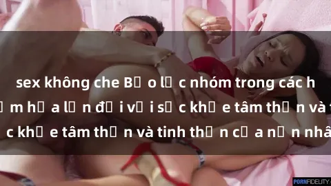 sex không che Bạo lực nhóm trong các hành vi tình dục: Hiểm họa lớn đối với sức khỏe tâm thần và tinh thần của nạn nhân.