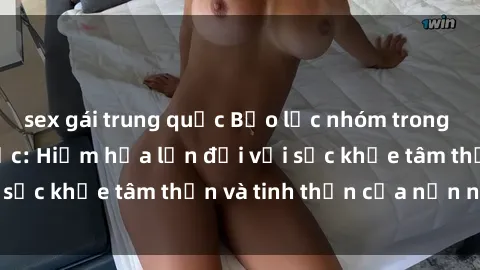 sex gái trung quốc Bạo lực nhóm trong các hành vi tình dục: Hiểm họa lớn đối với sức khỏe tâm thần và tinh thần của nạn nhân.
