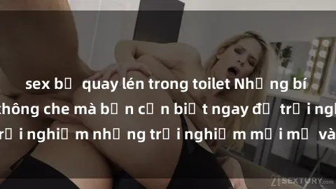 sex bị quay lén trong toilet Những bí mật của sex nhóm không che mà bạn cần biết ngay để trải nghiệm những trải nghiệm mới mẻ và đầy kích thích.