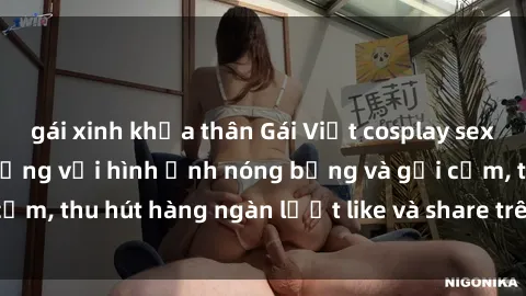 gái xinh khỏa thân Gái Việt cosplay sexy khiến fan phát cuồng với hình ảnh nóng bỏng và gợi cảm, thu hút hàng ngàn lượt like và share trên mạng xã hội.