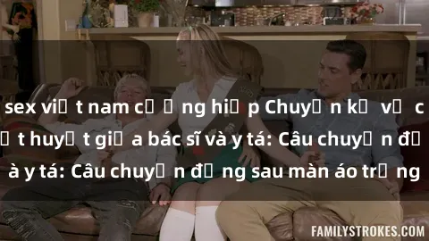 sex việt nam cưỡng hiếp Chuyện kể về cuộc tình đầy nhiệt huyết giữa bác sĩ và y tá: Câu chuyện đằng sau màn áo trắng
