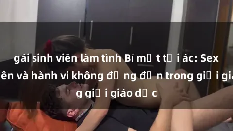 gái sinh viên làm tình Bí mật tội ác: Sex giáo viên và hành vi không đứng đắn trong giới giáo dục