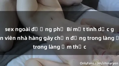 sex ngoài đường phố Bí mật tình dục giữa nhân viên nhà hàng gây chấn động trong làng ẩm thực