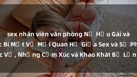 sex nhân viên văn phòng Nữ Hầu Gái và Cuộc Sống Của Họ: Bí Mật Về Mối Quan Hệ Giữa Sex và Sự Phục Vụ, Những Cảm Xúc và Khao Khát Bị Lẫn Lộn Trong Lĩnh Vực Này.