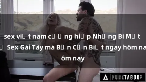 sex việt nam cưỡng hiếp Những Bí Mật về Sex Gái Tây mà Bạn Cần Biết ngay hôm nay