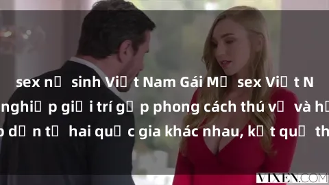 sex nữ sinh Việt Nam Gái Mỹ sex Việt Nam: Khi nền công nghiệp giải trí gặp phong cách thú vị và hấp dẫn từ hai quốc gia khác nhau, kết quả thú vị không thể bỏ qua.