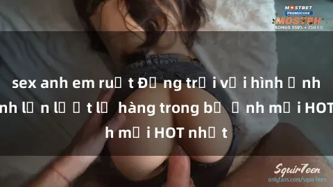 sex anh em ruột Động trời với hình ảnh gái xinh lần lượt lộ hàng trong bộ ảnh mới HOT nhất