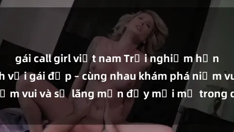gái call girl việt nam Trải nghiệm hạnh phúc khi làm tình với gái đẹp – cùng nhau khám phá niềm vui và sự lãng mạn đầy mới mẻ trong quan hệ của bạn.