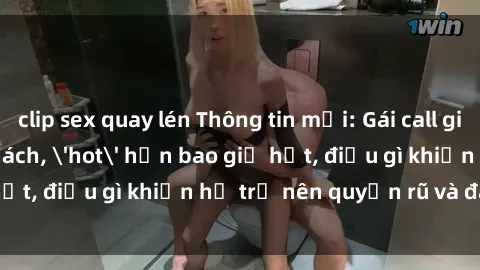 clip sex quay lén Thông tin mới: Gái call girl Việt Nam đắt khách, 'hot' hơn bao giờ hết, điều gì khiến họ trở nên quyến rũ và đáng chú ý?