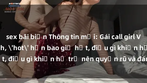 sex bãi biển Thông tin mới: Gái call girl Việt Nam đắt khách, 'hot' hơn bao giờ hết, điều gì khiến họ trở nên quyến rũ và đáng chú ý?